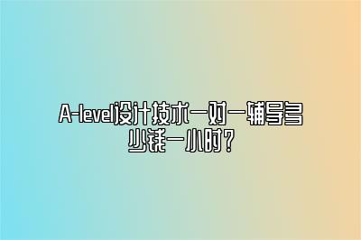 A-level设计技术一对一辅导多少钱一小时？