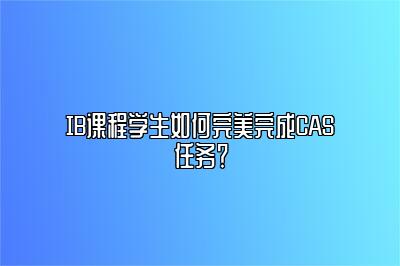 IB课程学生如何完美完成CAS任务？