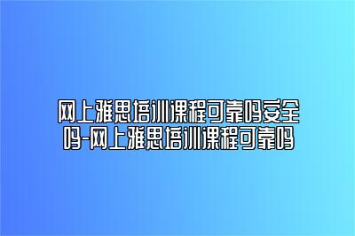 网上雅思培训课程可靠吗安全吗-网上雅思培训课程可靠吗