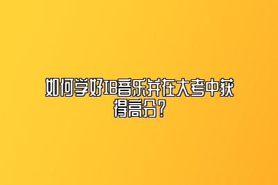 如何学好IB音乐并在大考中获得高分？