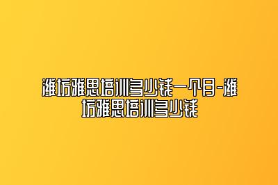 潍坊雅思培训多少钱一个月-潍坊雅思培训多少钱