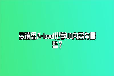 爱德思A-level化学U1内容有哪些？