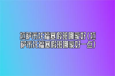 拉萨市托福寒假班哪家好(拉萨市托福寒假班哪家好一点)