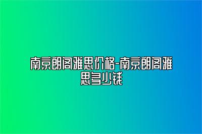 南京朗阁雅思价格-南京朗阁雅思多少钱