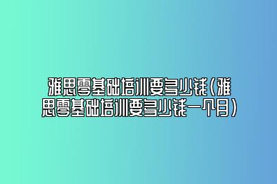 雅思零基础培训要多少钱(雅思零基础培训要多少钱一个月)