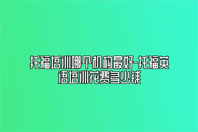 托福培训哪个机构最好-托福英语培训花费多少钱