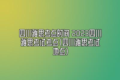 四川雅思考点时间 2023四川雅思考试考点(四川雅思考试地点)