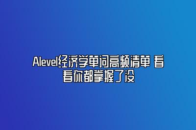 Alevel经济学单词高频清单 看看你都掌握了没