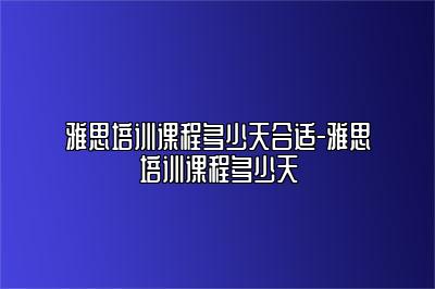 雅思培训课程多少天合适-雅思培训课程多少天