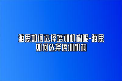 雅思如何选择培训机构呢-雅思如何选择培训机构