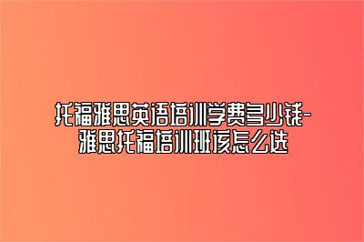 托福雅思英语培训学费多少钱-雅思托福培训班该怎么选