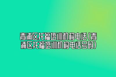 青浦区托福培训机构电话(青浦区托福培训机构电话号码)