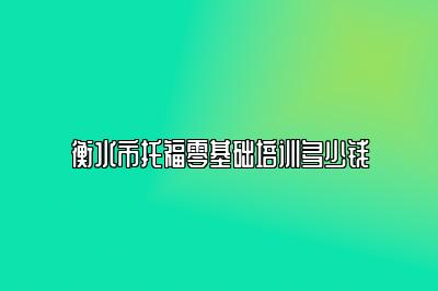 衡水市托福零基础培训多少钱