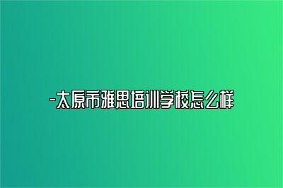 -太原市雅思培训学校怎么样