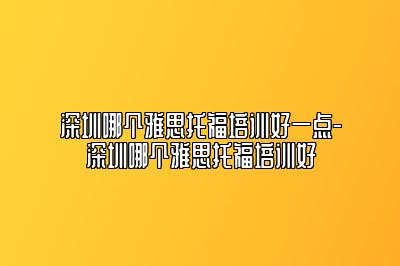 深圳哪个雅思托福培训好一点-深圳哪个雅思托福培训好