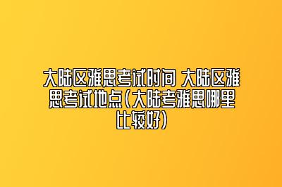 大陆区雅思考试时间 大陆区雅思考试地点(大陆考雅思哪里比较好)