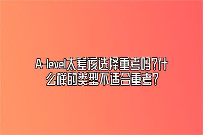 A-level太差该选择重考吗？什么样的类型不适合重考？