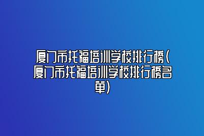 厦门市托福培训学校排行榜(厦门市托福培训学校排行榜名单)