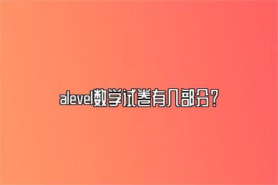 alevel数学试卷有几部分？