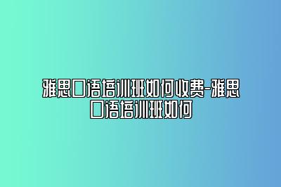 雅思口语培训班如何收费-雅思口语培训班如何