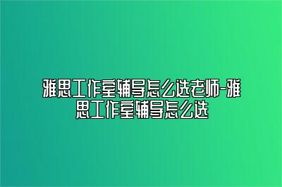 雅思工作室辅导怎么选老师-雅思工作室辅导怎么选