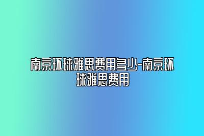 南京环球雅思费用多少-南京环球雅思费用