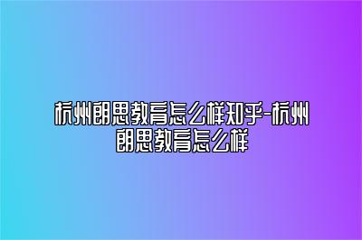 杭州朗思教育怎么样知乎-杭州朗思教育怎么样