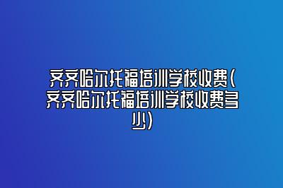 齐齐哈尔托福培训学校收费(齐齐哈尔托福培训学校收费多少)