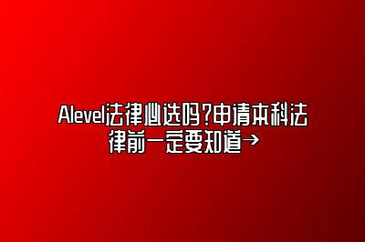 Alevel法律必选吗？申请本科法律前一定要知道→