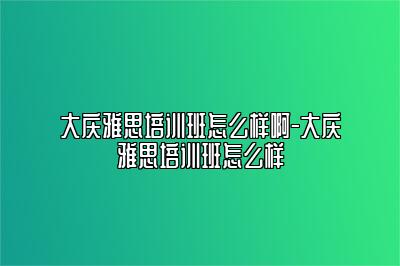大庆雅思培训班怎么样啊-大庆雅思培训班怎么样