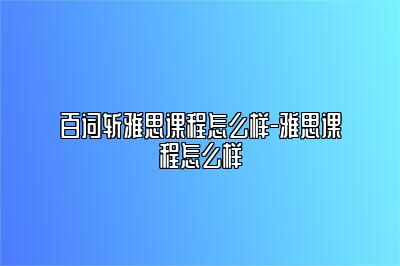 百词斩雅思课程怎么样-雅思课程怎么样