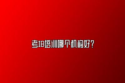 考IB培训哪个机构好？