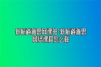 新航道雅思网课班-新航道雅思网络课程怎么样
