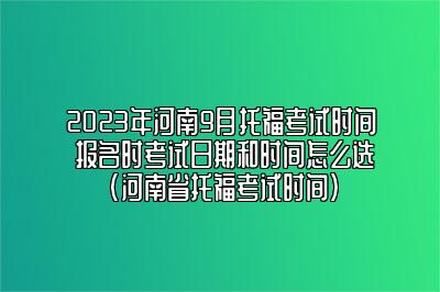 2023年河南9月托福考试时间 报名时考试日期和时间怎么选(河南省托福考试时间)