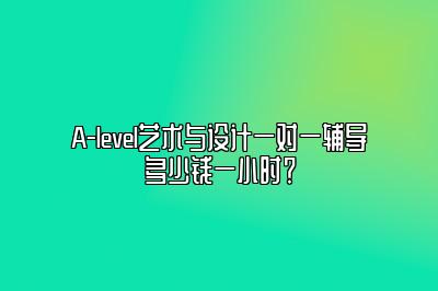 A-level艺术与设计一对一辅导多少钱一小时？