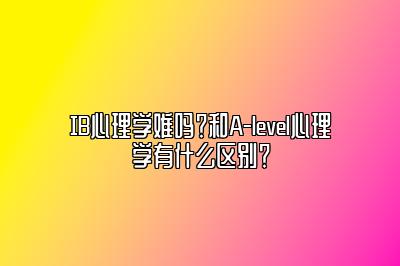 IB心理学难吗？和A-level心理学有什么区别？