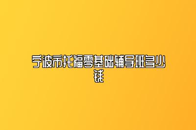 宁波市托福零基础辅导班多少钱