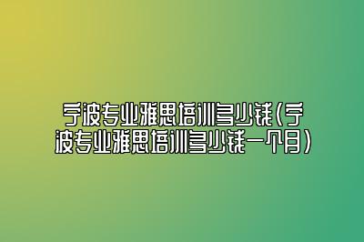 宁波专业雅思培训多少钱(宁波专业雅思培训多少钱一个月)