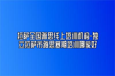 拉萨全国雅思线上培训机构-独立拉萨市雅思寒期培训哪家好