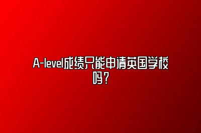 A-level成绩只能申请英国学校吗？