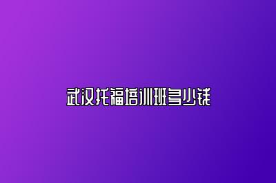 武汉托福培训班多少钱
