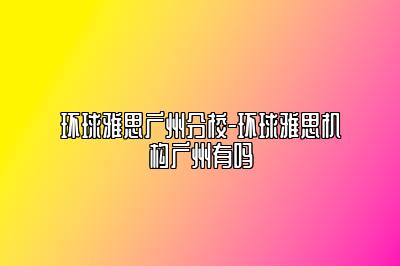 环球雅思广州分校-环球雅思机构广州有吗