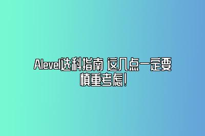 Alevel选科指南 这几点一定要慎重考虑！