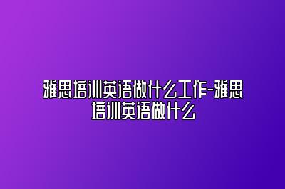 雅思培训英语做什么工作-雅思培训英语做什么