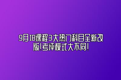 9月IB课程3大热门科目全新改版！考评模式大不同！