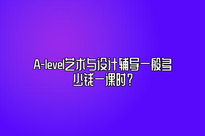 A-level艺术与设计辅导一般多少钱一课时？