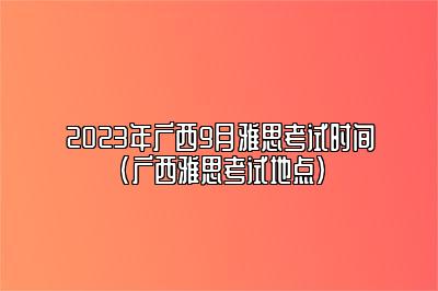 2023年广西9月雅思考试时间(广西雅思考试地点)