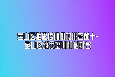 宝山区雅思培训机构排名前十-宝山区雅思培训机构排名