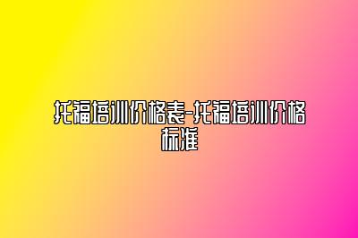 托福培训价格表-托福培训价格标准