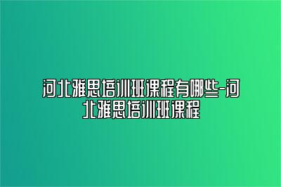 河北雅思培训班课程有哪些-河北雅思培训班课程